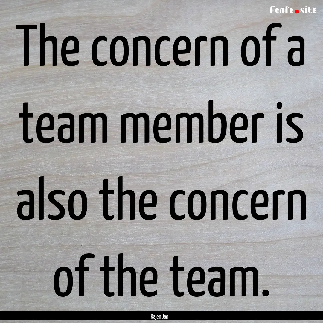 The concern of a team member is also the.... : Quote by Rajen Jani