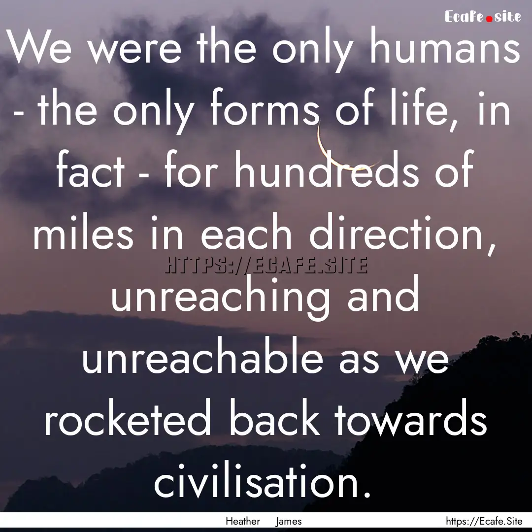 We were the only humans - the only forms.... : Quote by Heather James