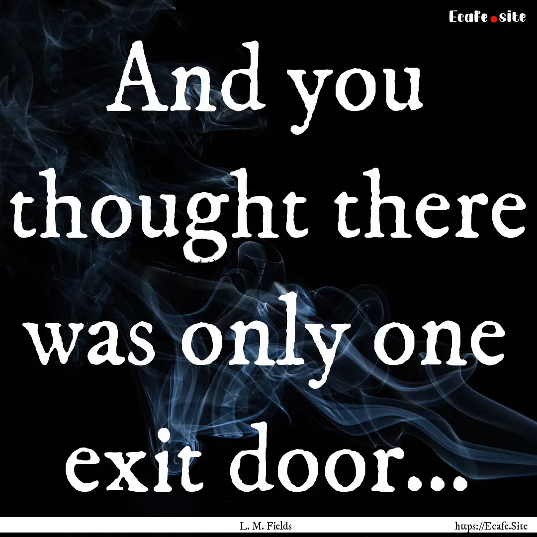 And you thought there was only one exit door....... : Quote by L. M. Fields