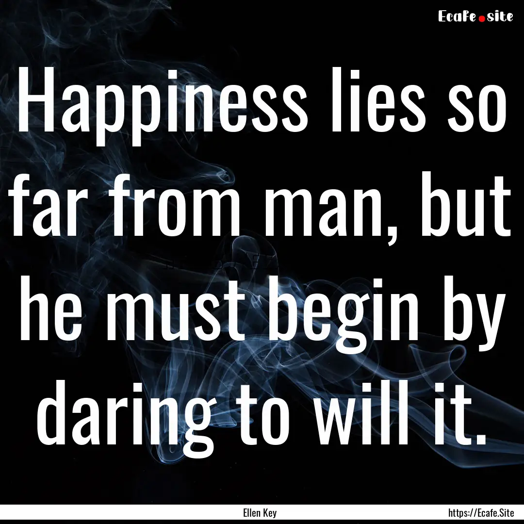 Happiness lies so far from man, but he must.... : Quote by Ellen Key