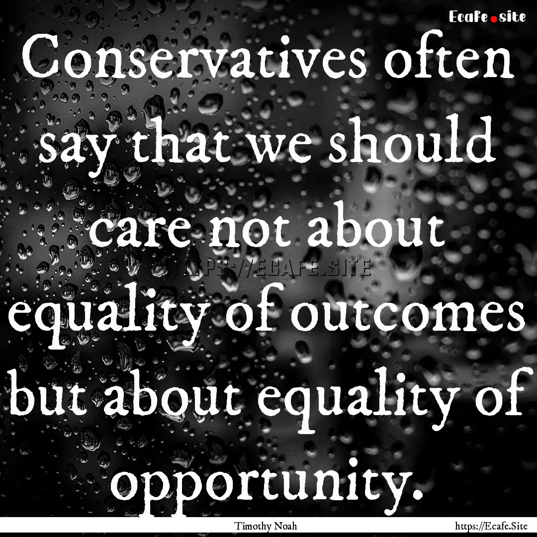 Conservatives often say that we should care.... : Quote by Timothy Noah