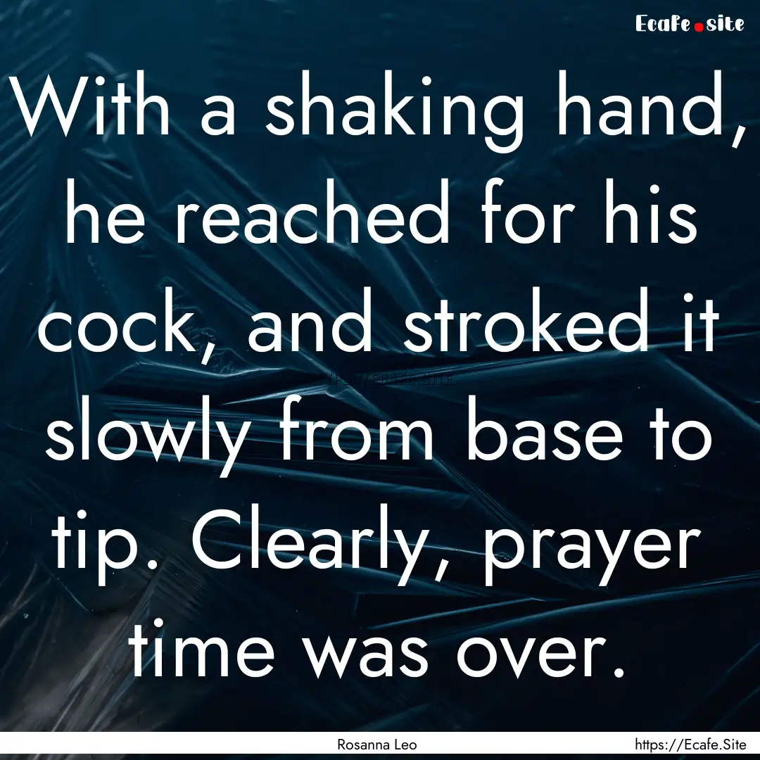 With a shaking hand, he reached for his cock,.... : Quote by Rosanna Leo