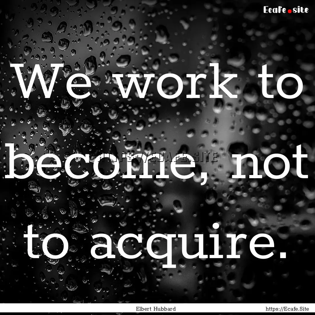 We work to become, not to acquire. : Quote by Elbert Hubbard