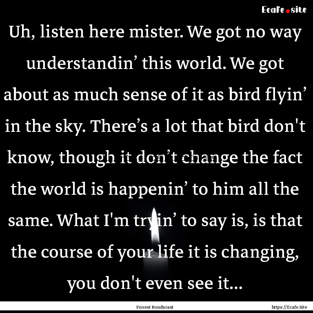 Uh, listen here mister. We got no way understandin’.... : Quote by Forrest Bondurant