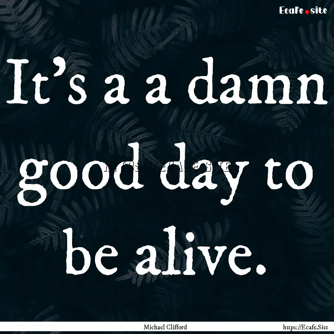 It's a a damn good day to be alive. : Quote by Michael Clifford