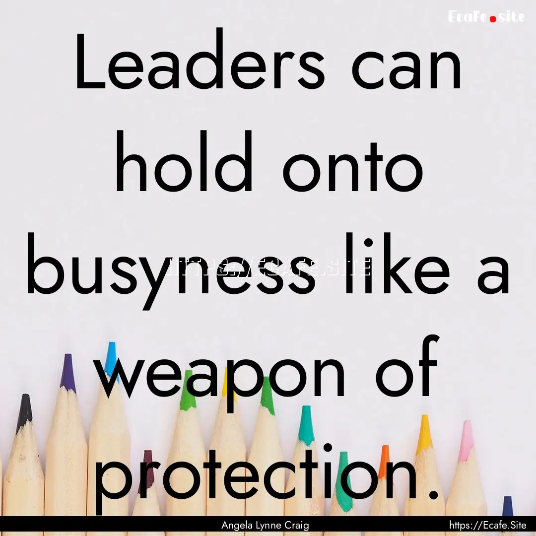 Leaders can hold onto busyness like a weapon.... : Quote by Angela Lynne Craig