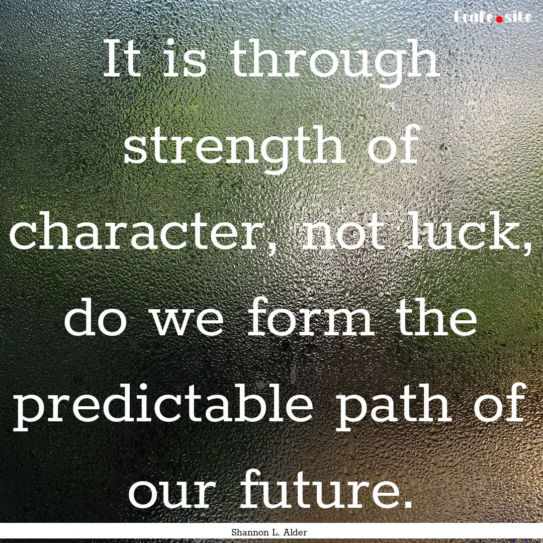 It is through strength of character, not.... : Quote by Shannon L. Alder