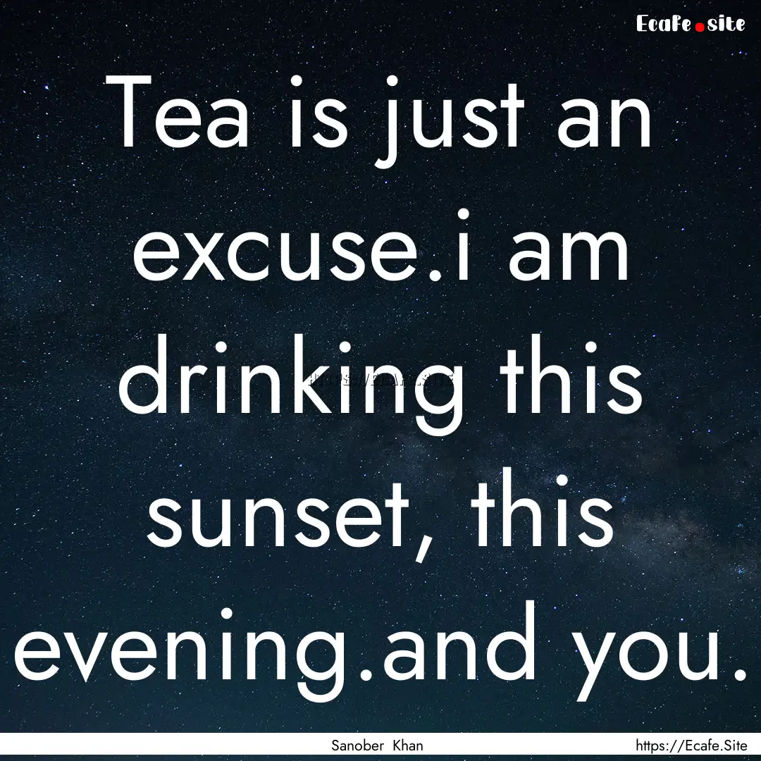 Tea is just an excuse.i am drinking this.... : Quote by Sanober Khan