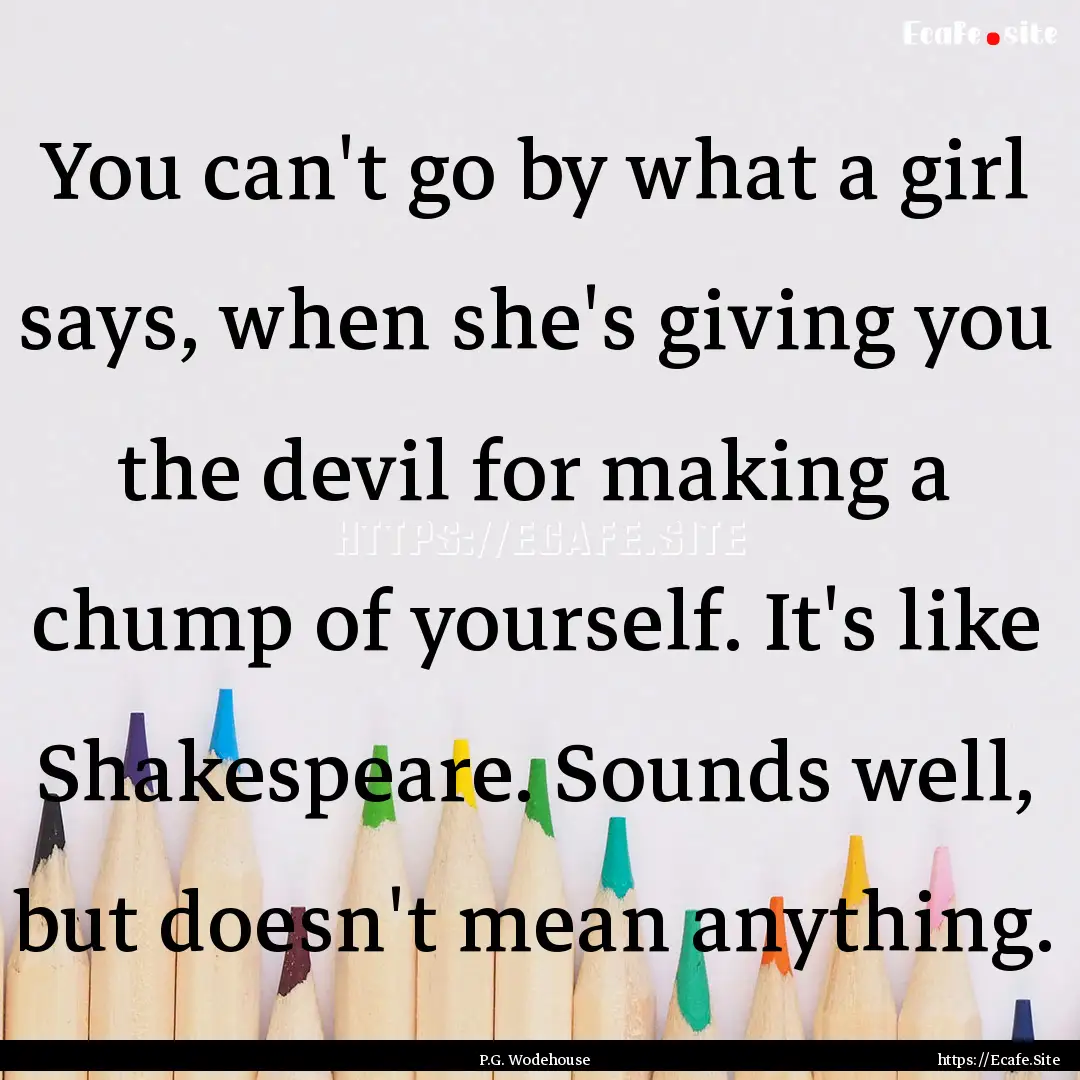 You can't go by what a girl says, when she's.... : Quote by P.G. Wodehouse