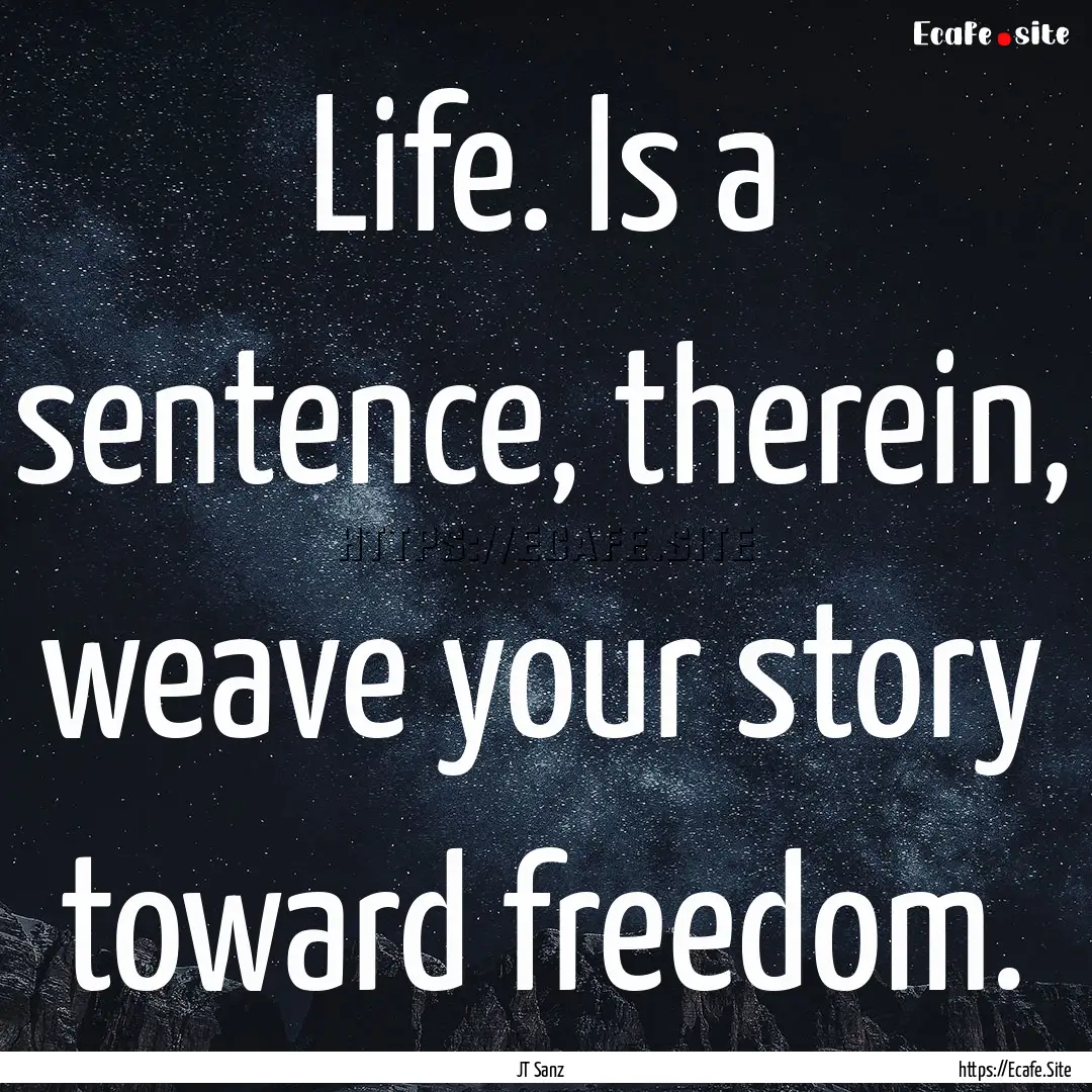 Life. Is a sentence, therein, weave your.... : Quote by JT Sanz