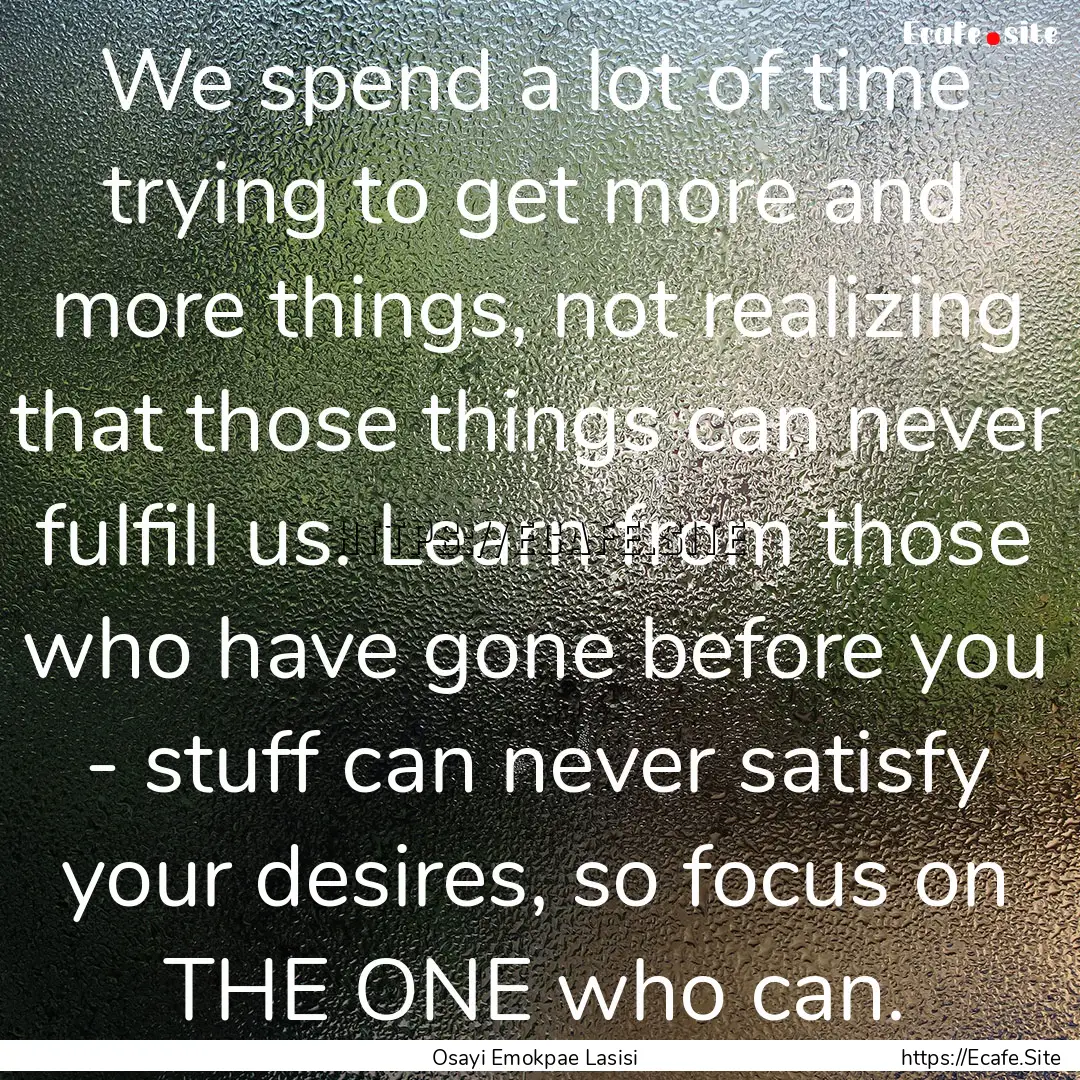 We spend a lot of time trying to get more.... : Quote by Osayi Emokpae Lasisi