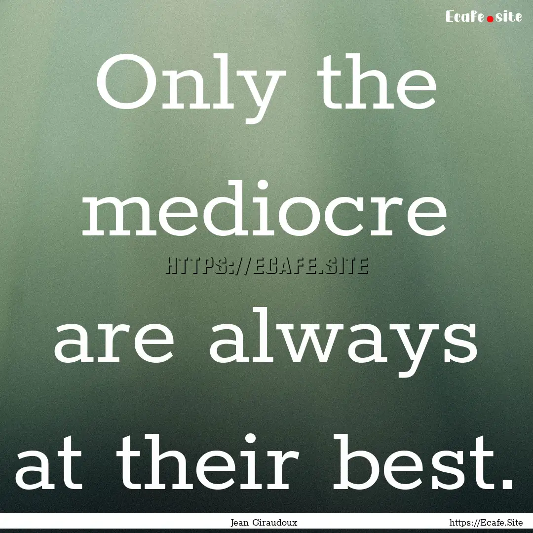 Only the mediocre are always at their best..... : Quote by Jean Giraudoux