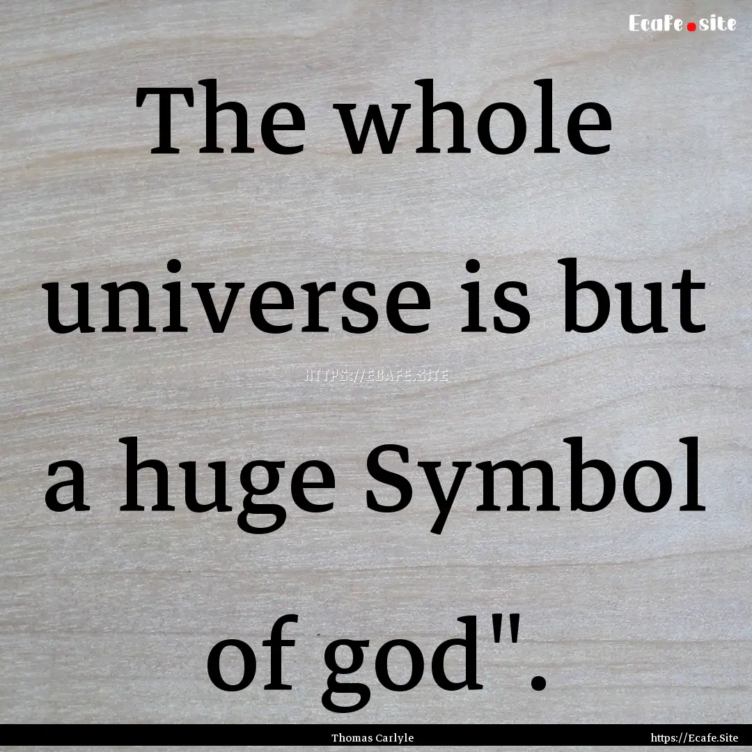 The whole universe is but a huge Symbol of.... : Quote by Thomas Carlyle