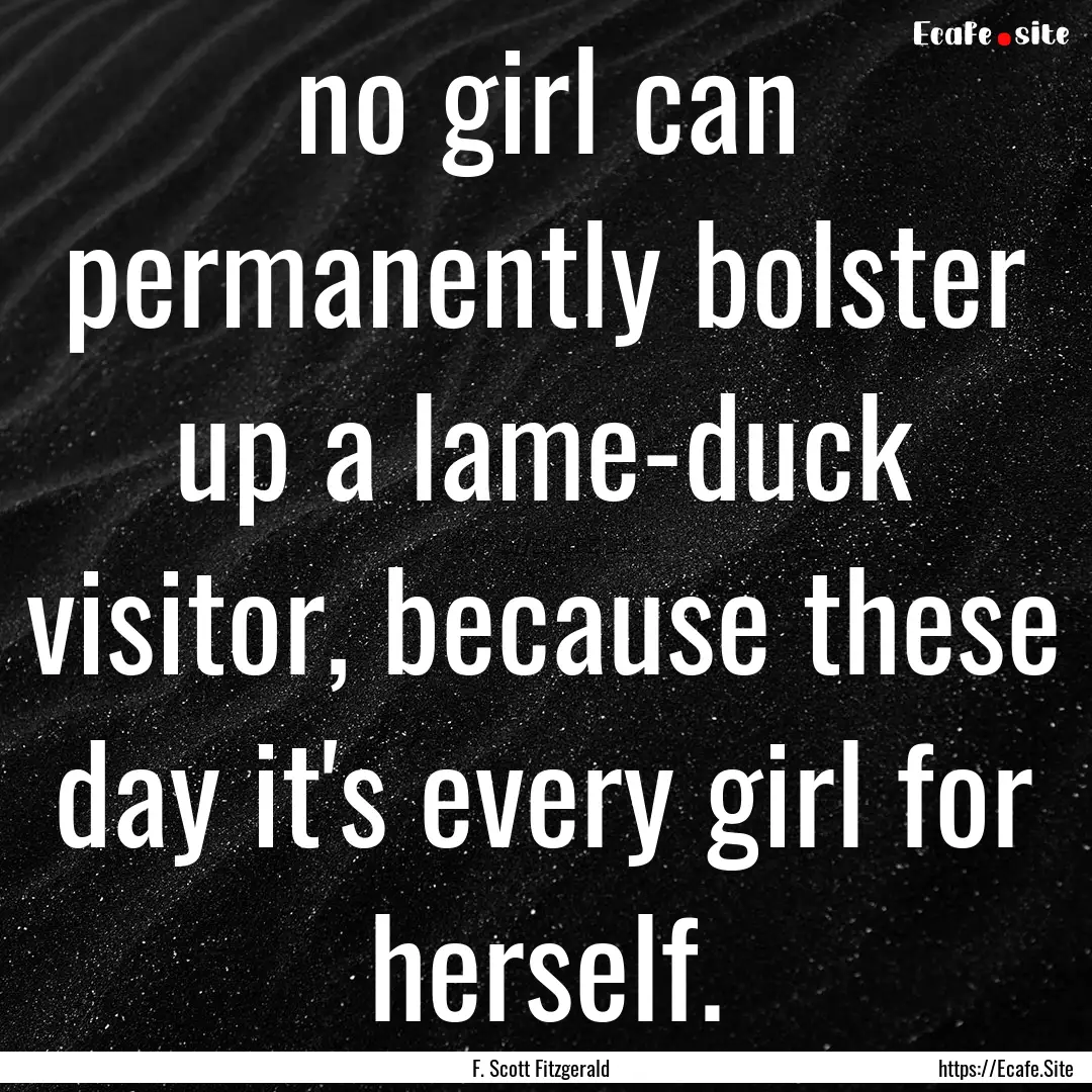 no girl can permanently bolster up a lame-duck.... : Quote by F. Scott Fitzgerald