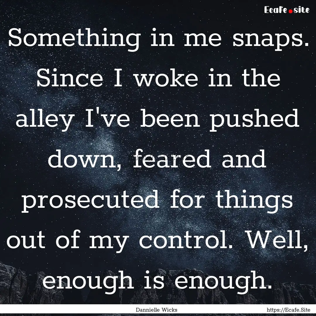 Something in me snaps. Since I woke in the.... : Quote by Dannielle Wicks