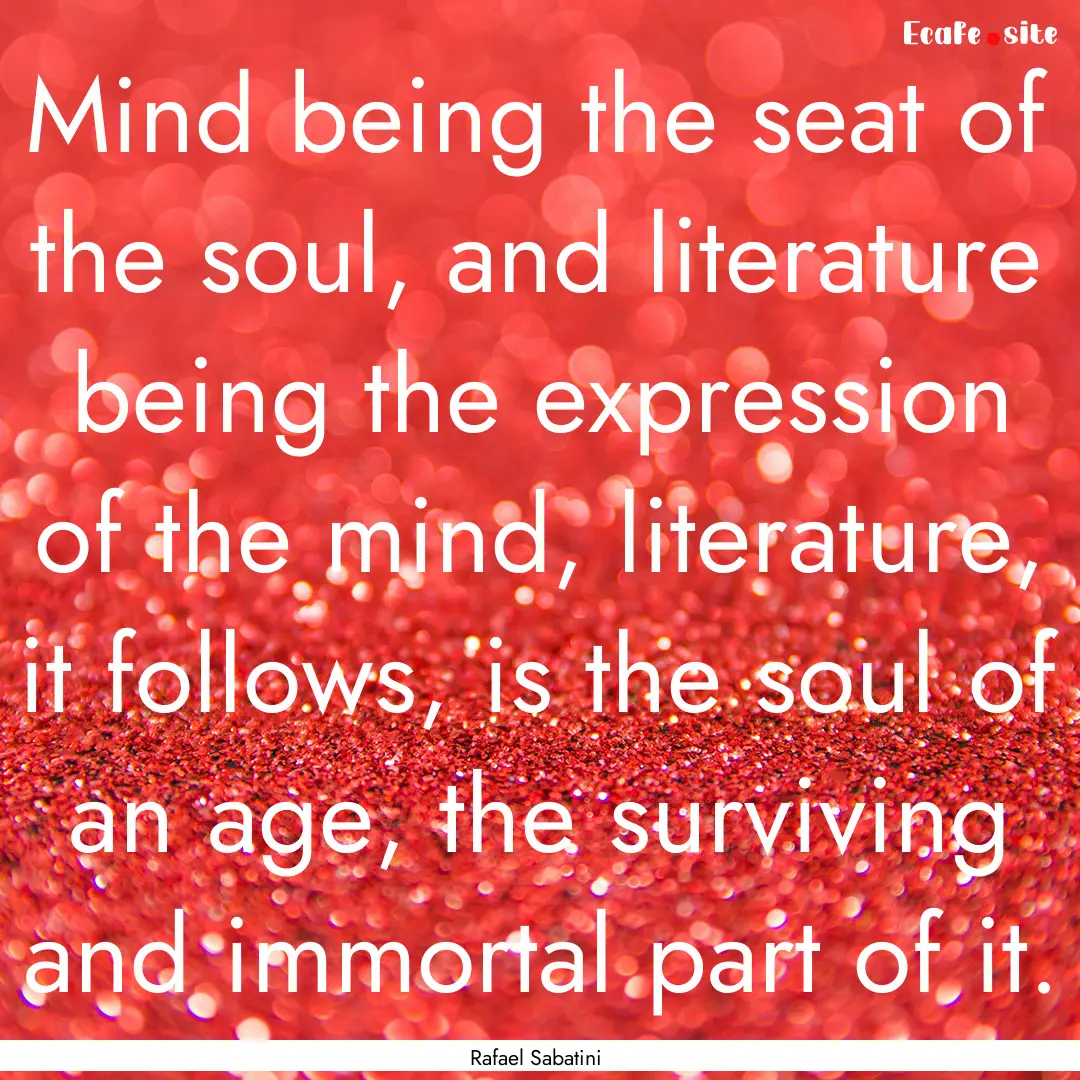 Mind being the seat of the soul, and literature.... : Quote by Rafael Sabatini