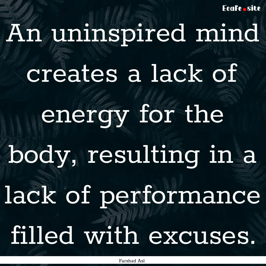 An uninspired mind creates a lack of energy.... : Quote by Farshad Asl