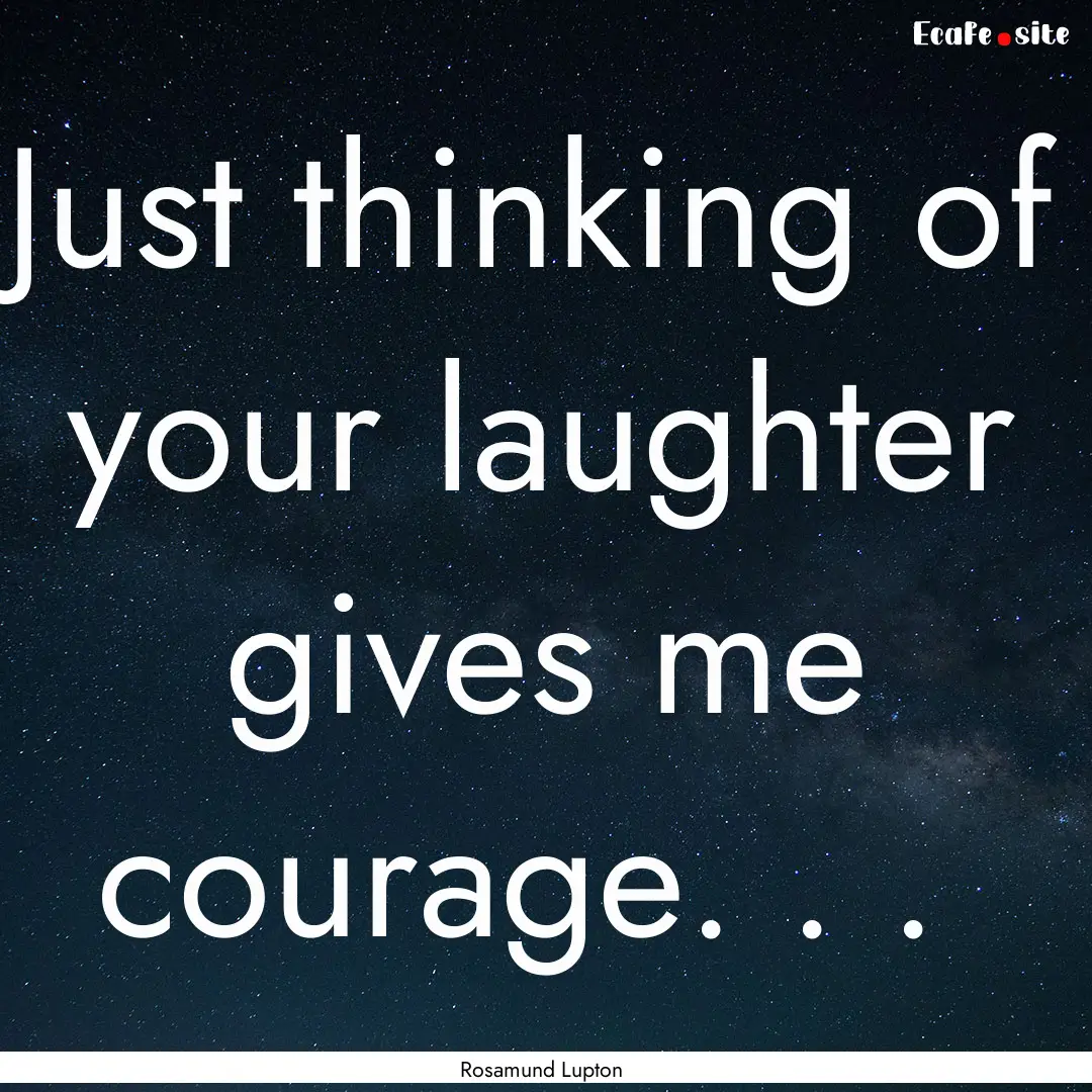 Just thinking of your laughter gives me courage..... : Quote by Rosamund Lupton