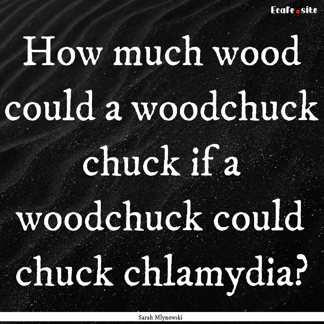 How much wood could a woodchuck chuck if.... : Quote by Sarah Mlynowski