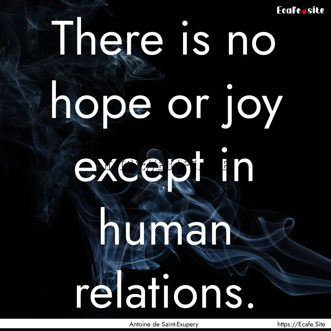 There is no hope or joy except in human relations..... : Quote by Antoine de Saint-Exupery