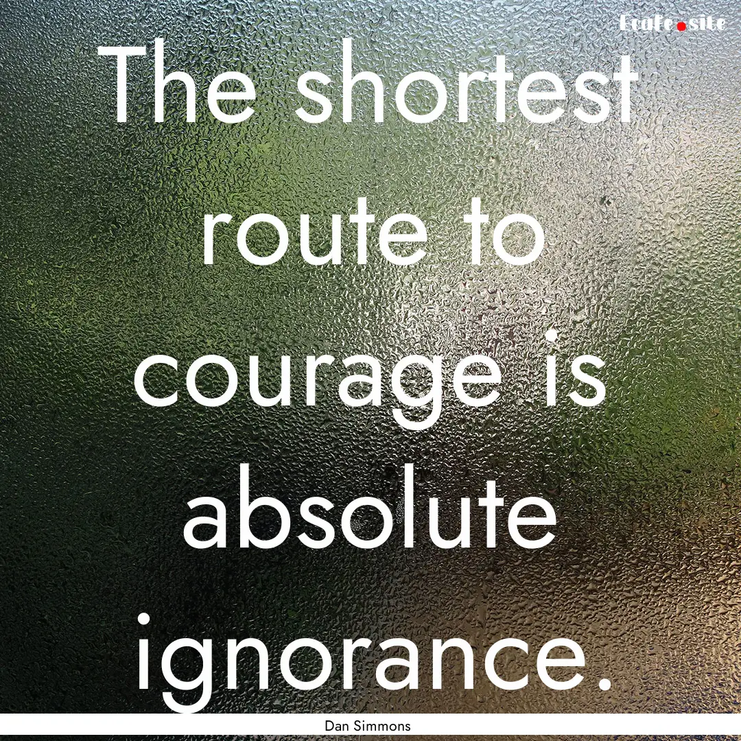 The shortest route to courage is absolute.... : Quote by Dan Simmons