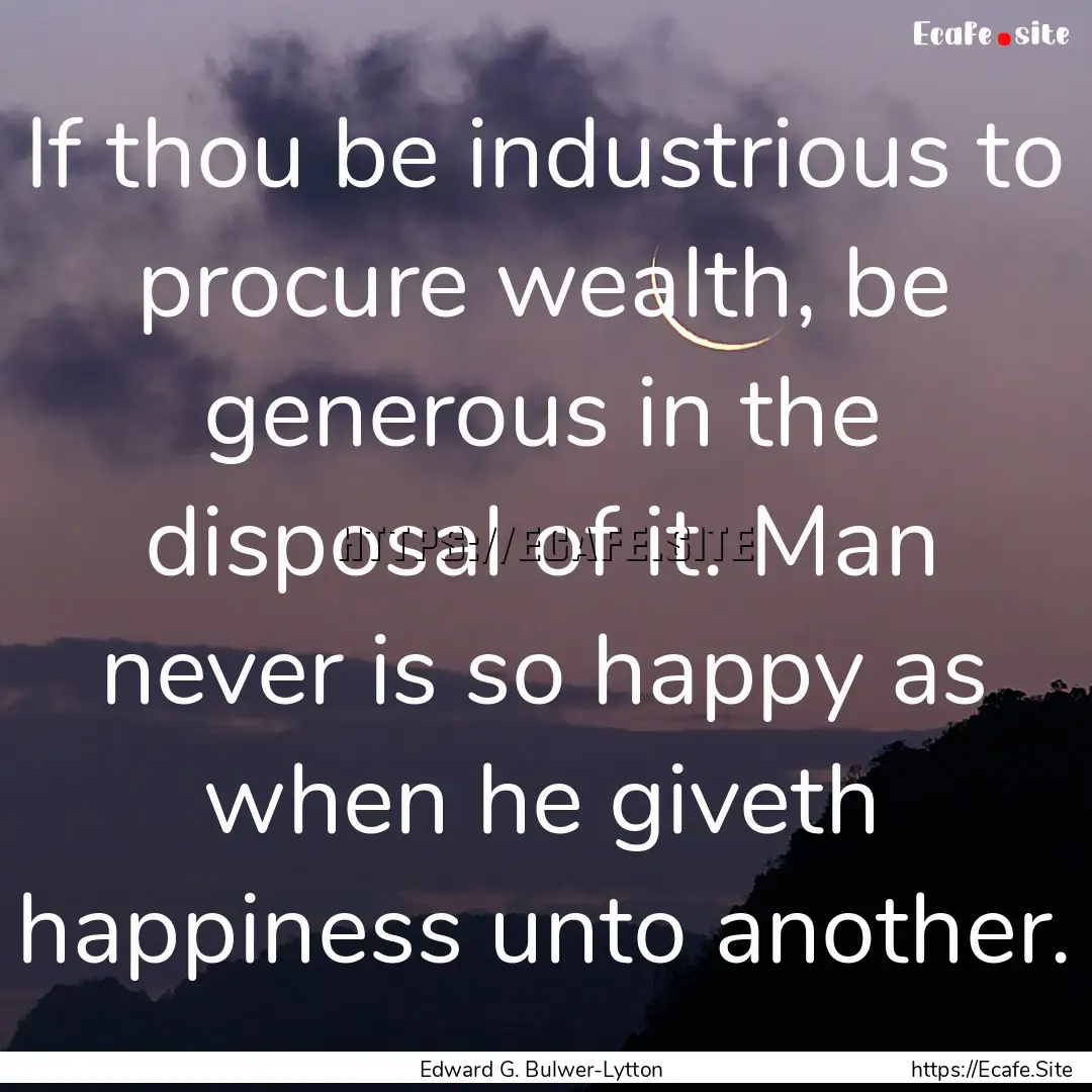 If thou be industrious to procure wealth,.... : Quote by Edward G. Bulwer-Lytton