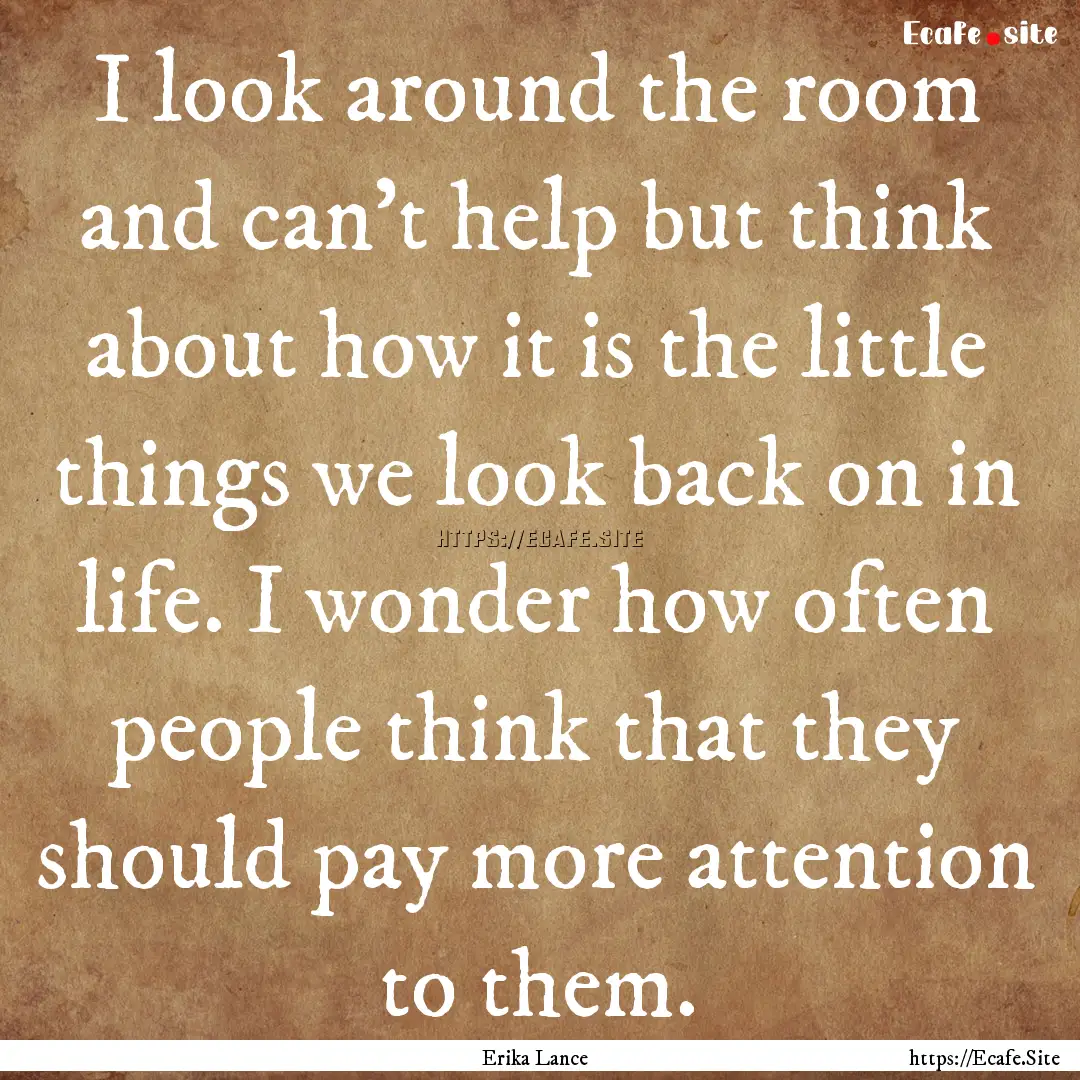 I look around the room and can't help but.... : Quote by Erika Lance