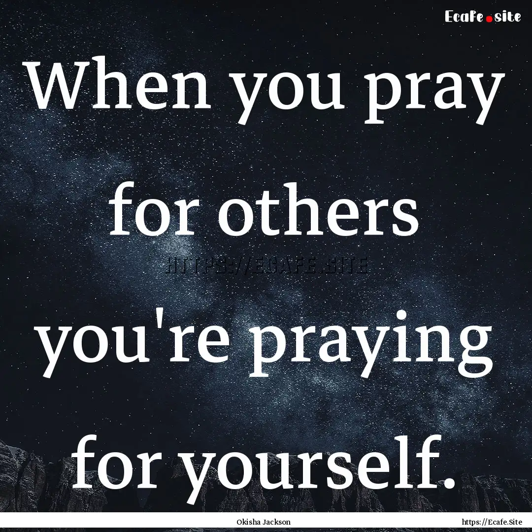 When you pray for others you're praying for.... : Quote by Okisha Jackson