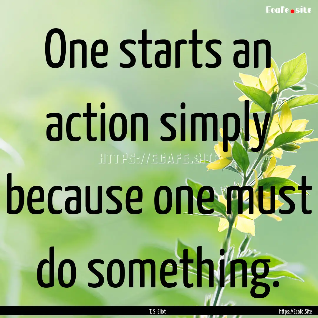 One starts an action simply because one must.... : Quote by T. S. Eliot