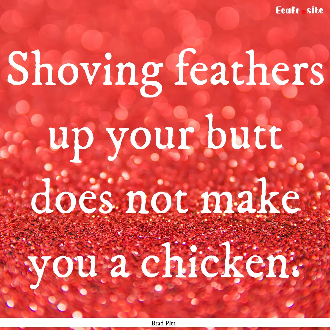 Shoving feathers up your butt does not make.... : Quote by Brad Pitt