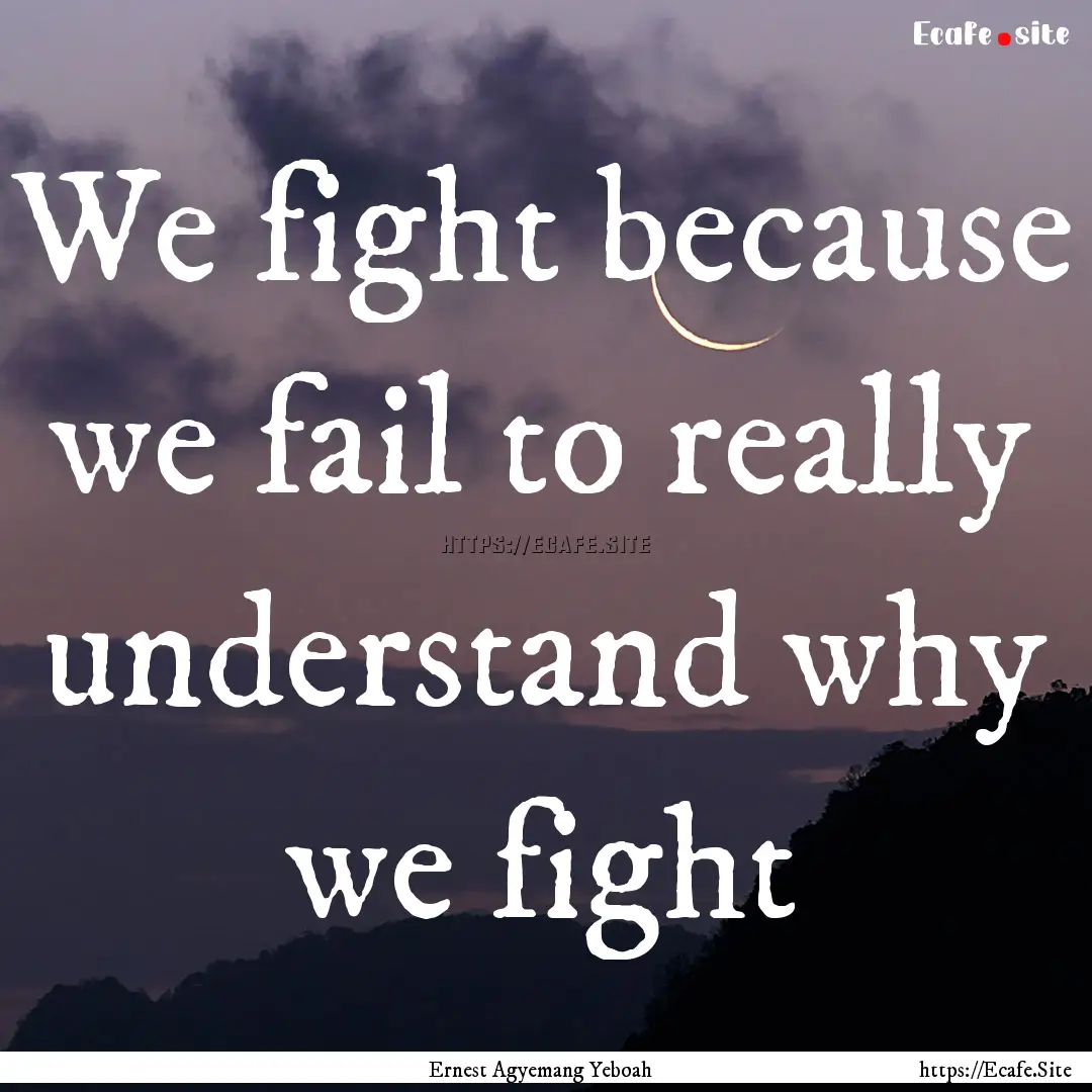 We fight because we fail to really understand.... : Quote by Ernest Agyemang Yeboah