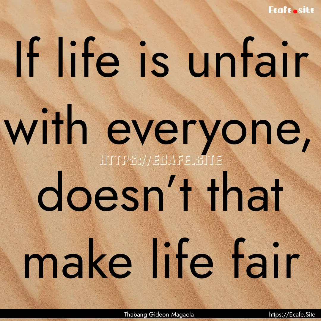 If life is unfair with everyone, doesn’t.... : Quote by Thabang Gideon Magaola