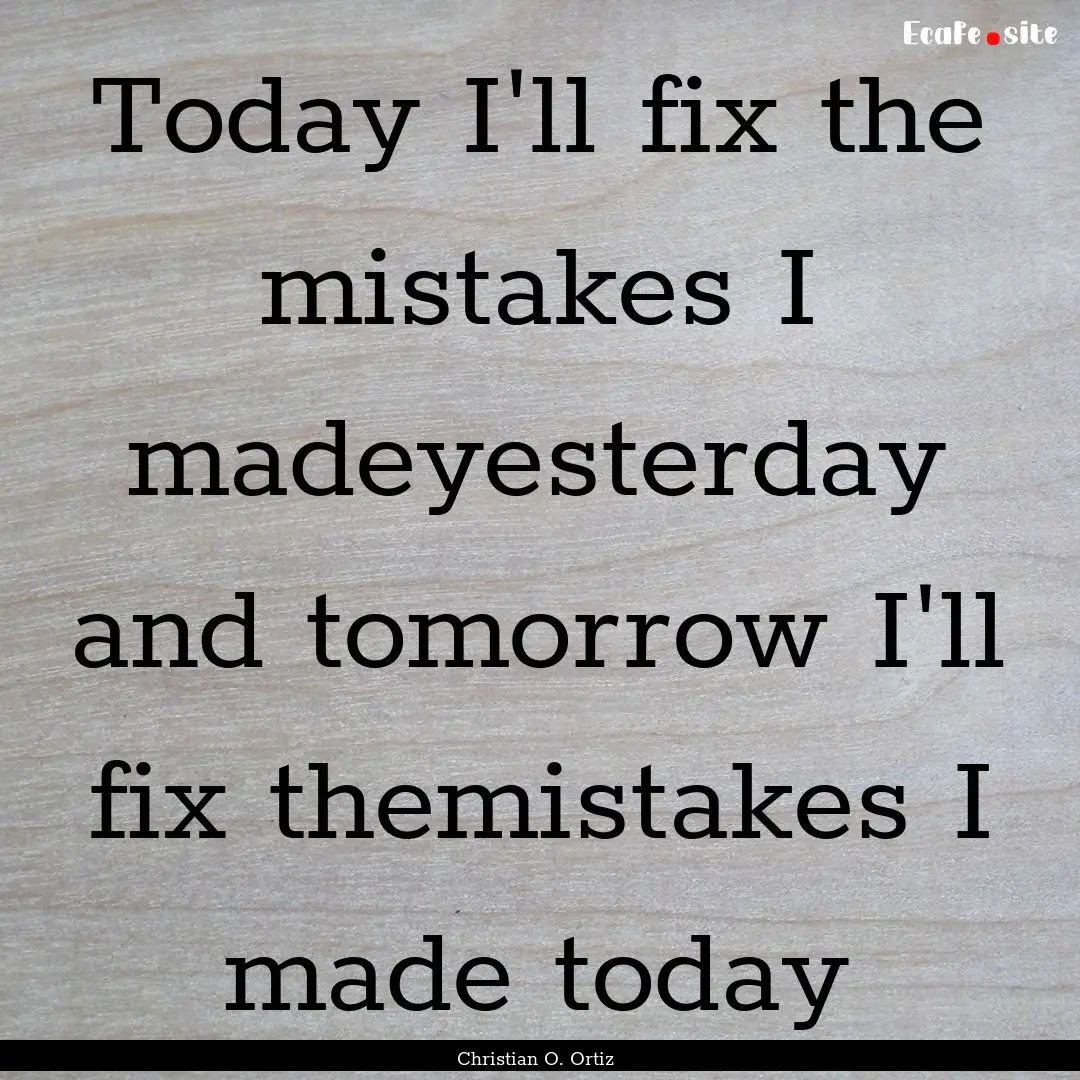 Today I'll fix the mistakes I madeyesterday.... : Quote by Christian O. Ortiz