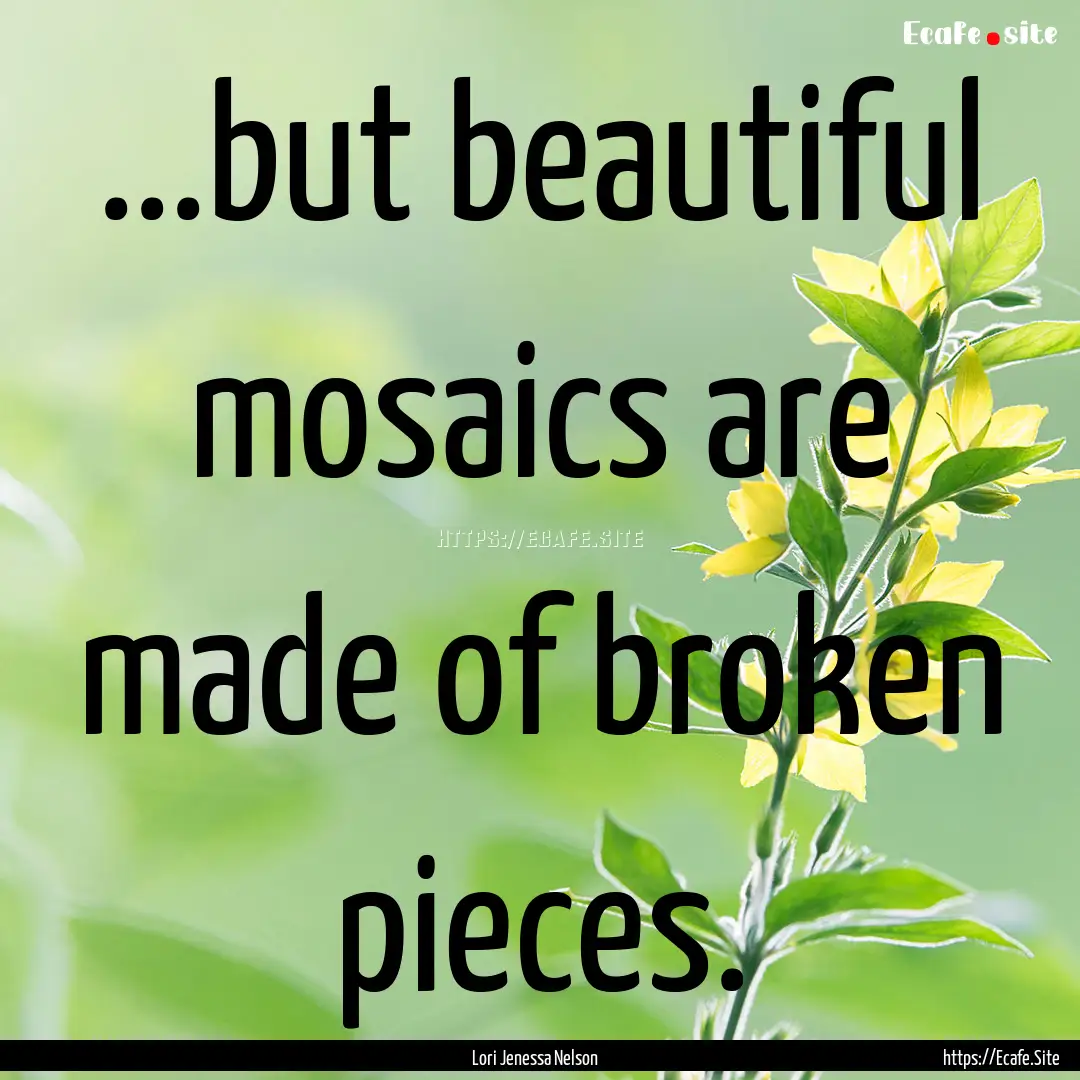 ...but beautiful mosaics are made of broken.... : Quote by Lori Jenessa Nelson