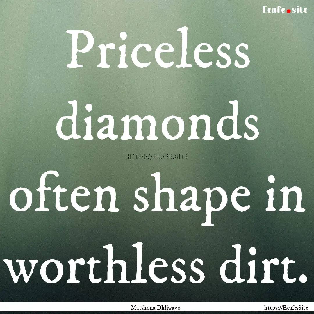 Priceless diamonds often shape in worthless.... : Quote by Matshona Dhliwayo