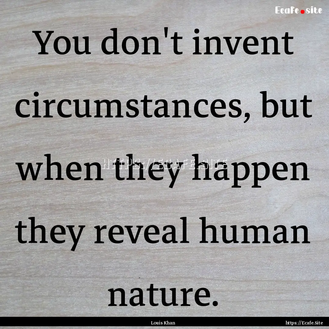 You don't invent circumstances, but when.... : Quote by Louis Khan