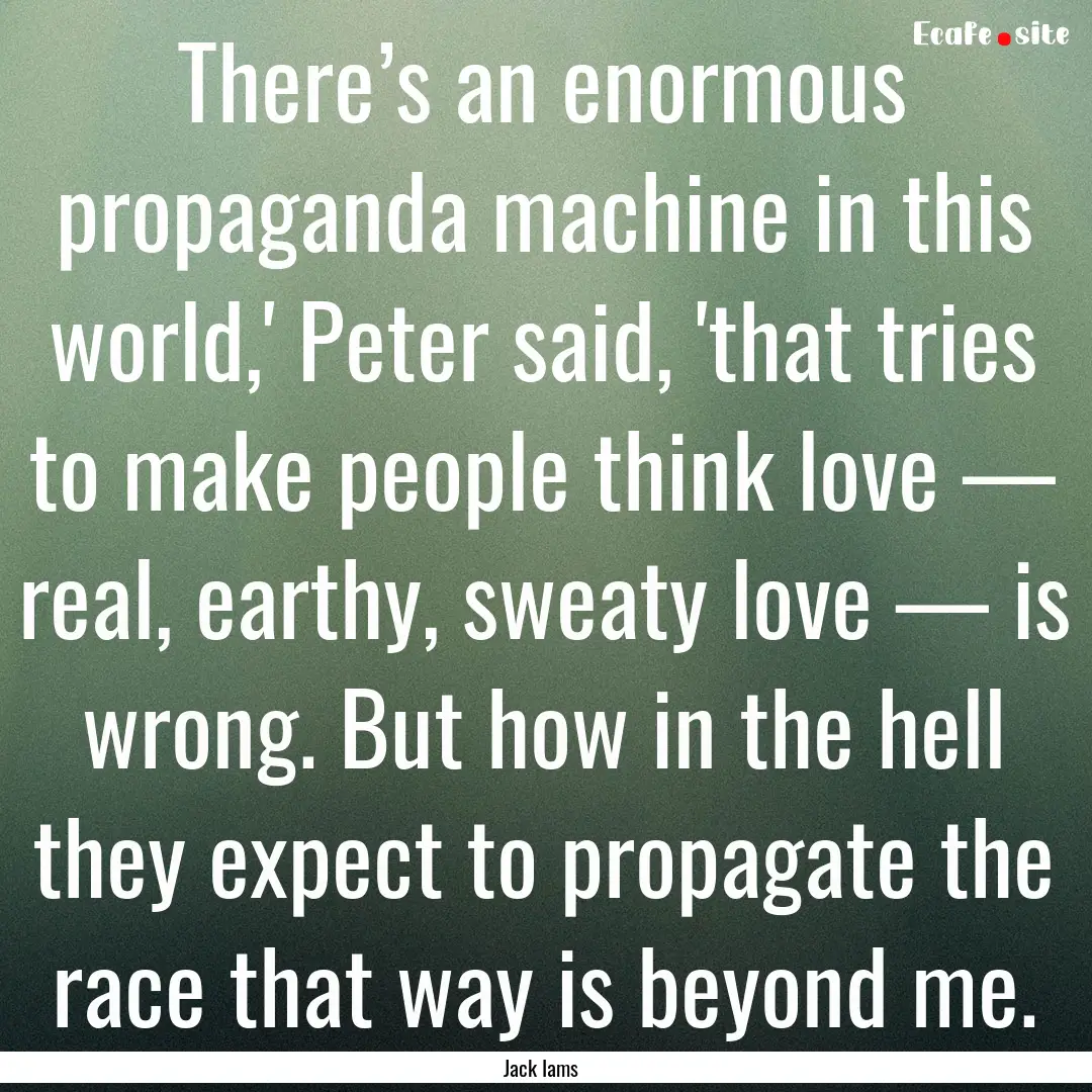 There’s an enormous propaganda machine.... : Quote by Jack Iams