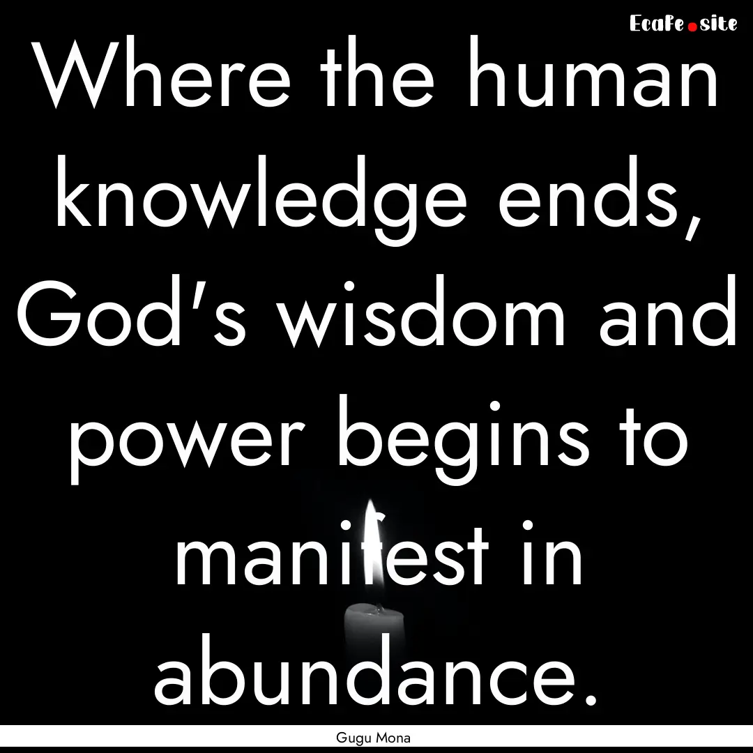 Where the human knowledge ends, God's wisdom.... : Quote by Gugu Mona