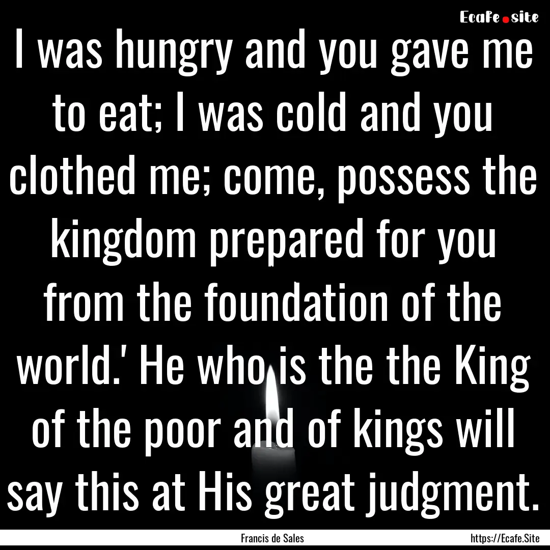 I was hungry and you gave me to eat; I was.... : Quote by Francis de Sales