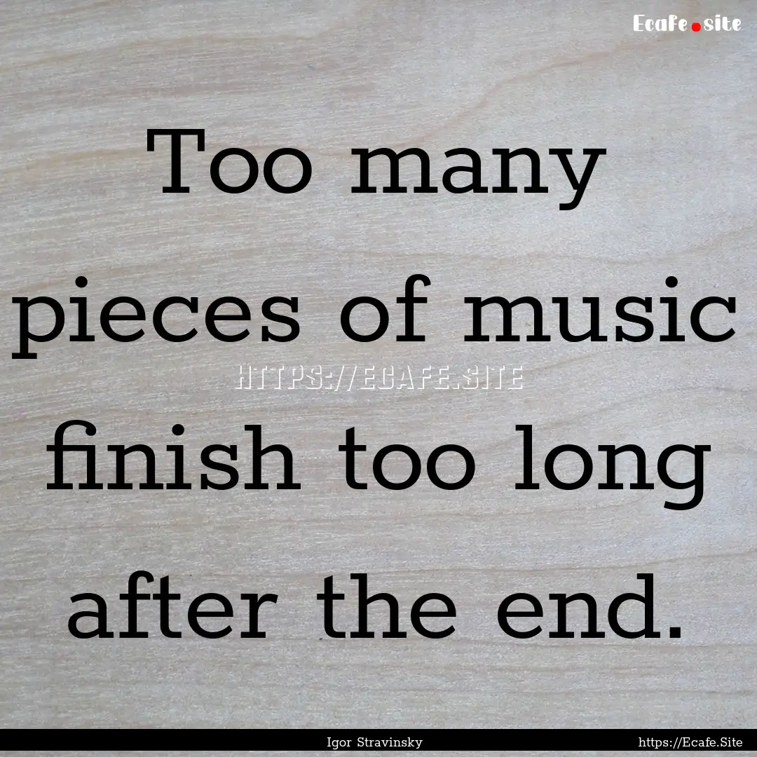 Too many pieces of music finish too long.... : Quote by Igor Stravinsky