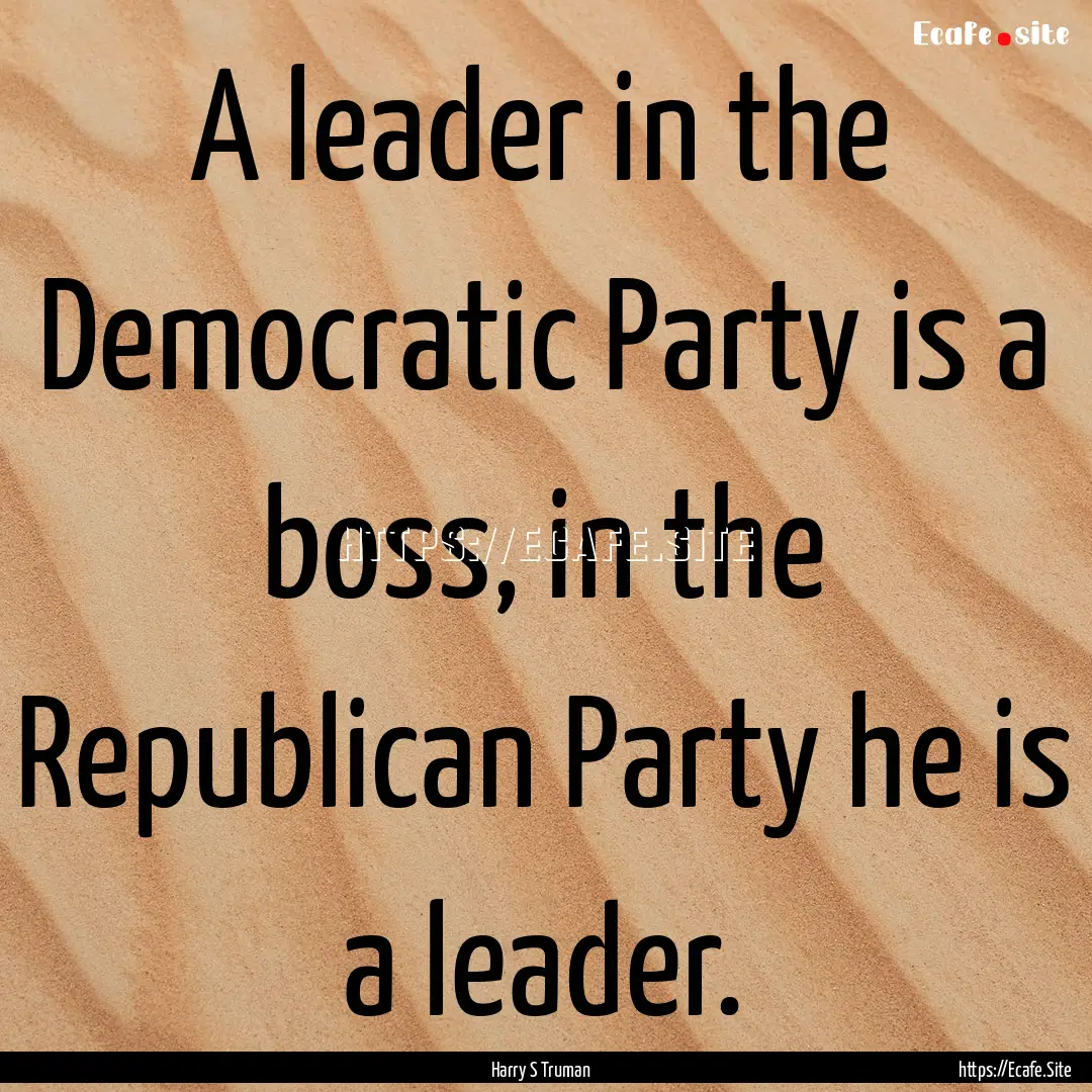 A leader in the Democratic Party is a boss,.... : Quote by Harry S Truman