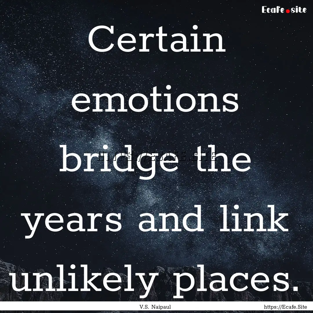 Certain emotions bridge the years and link.... : Quote by V.S. Naipaul