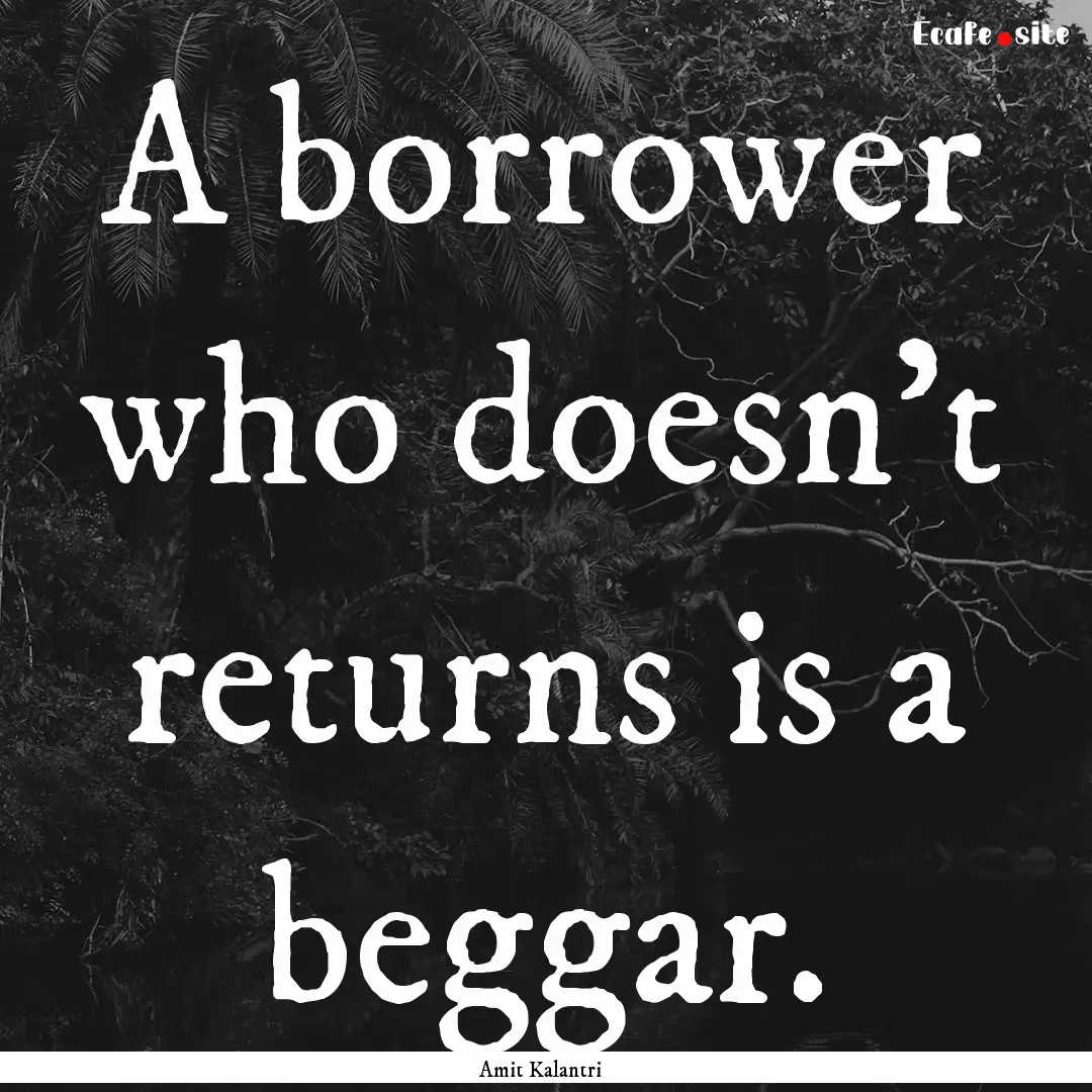 A borrower who doesn't returns is a beggar..... : Quote by Amit Kalantri