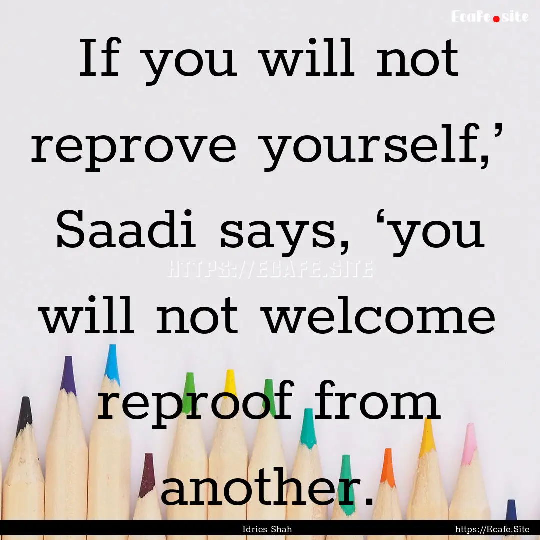 If you will not reprove yourself,’ Saadi.... : Quote by Idries Shah