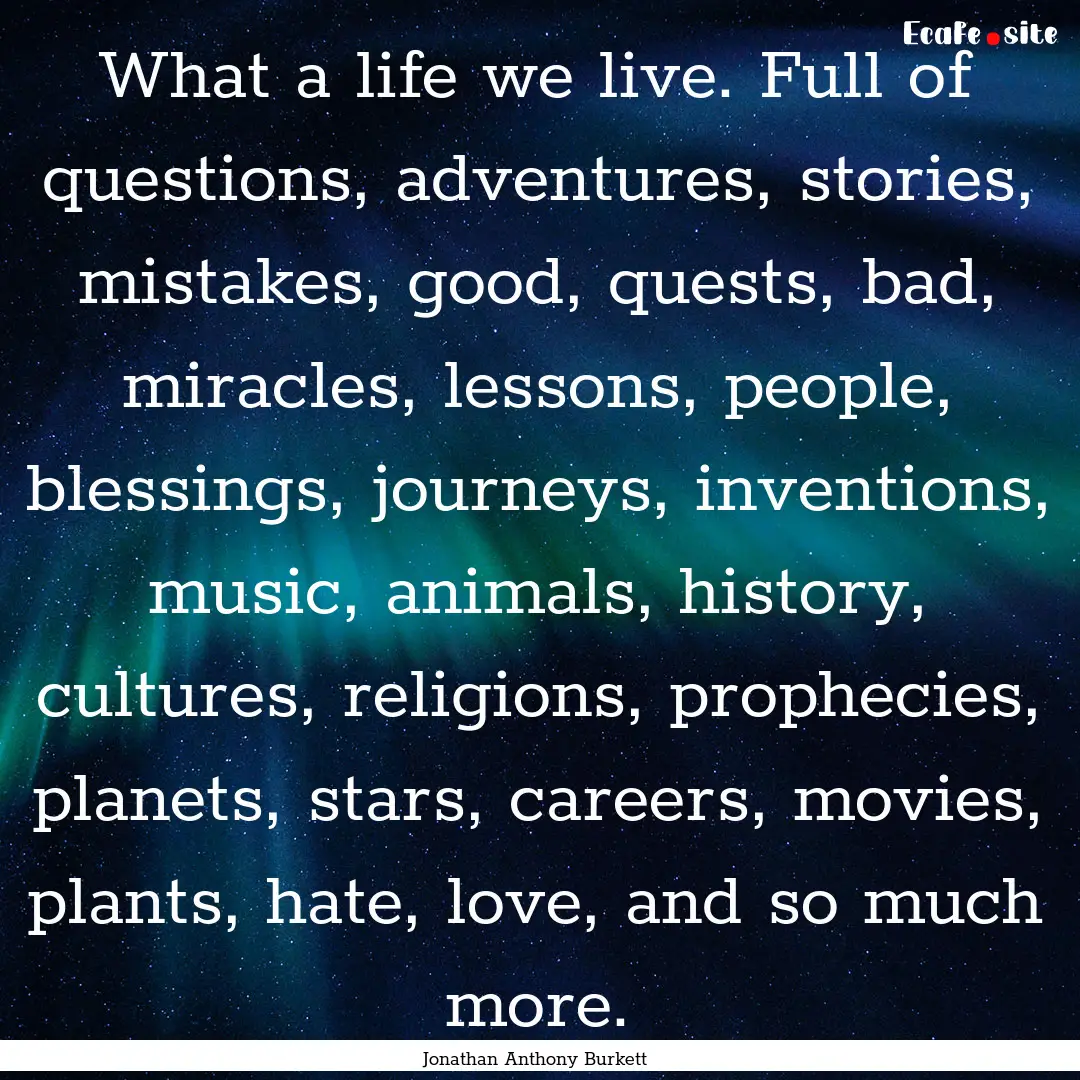 What a life we live. Full of questions, adventures,.... : Quote by Jonathan Anthony Burkett