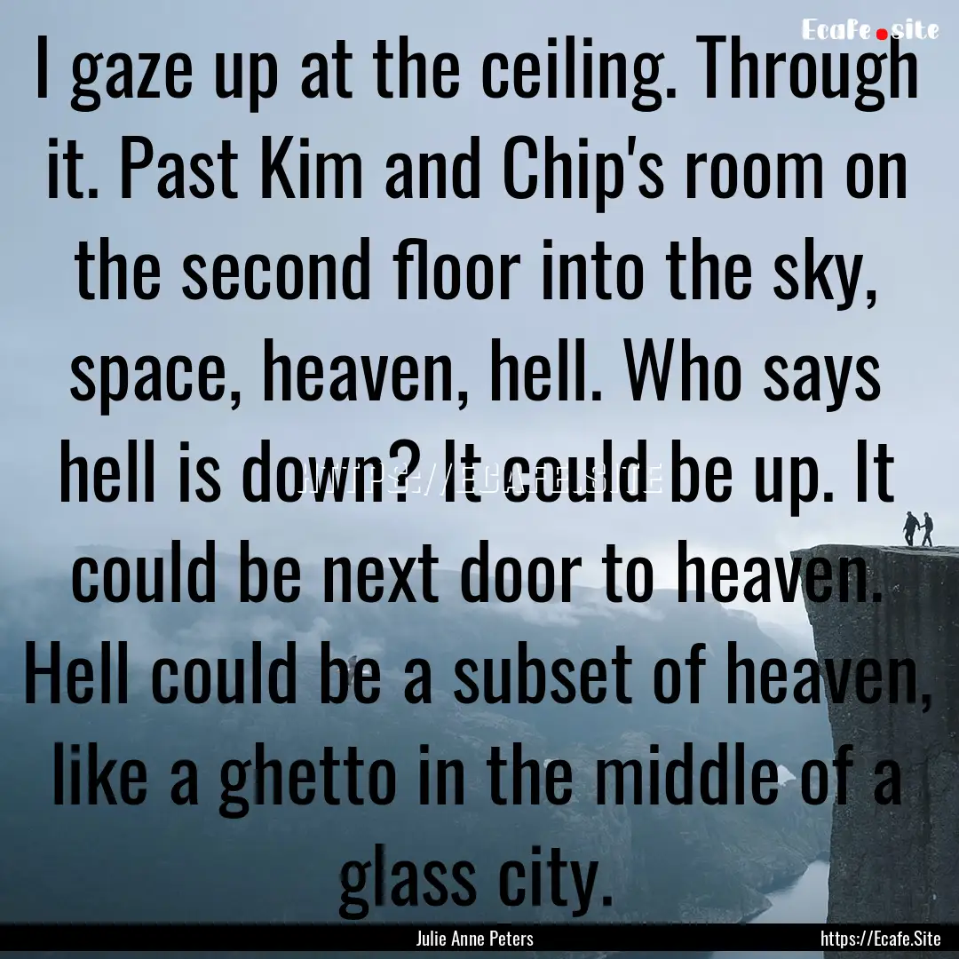 I gaze up at the ceiling. Through it. Past.... : Quote by Julie Anne Peters