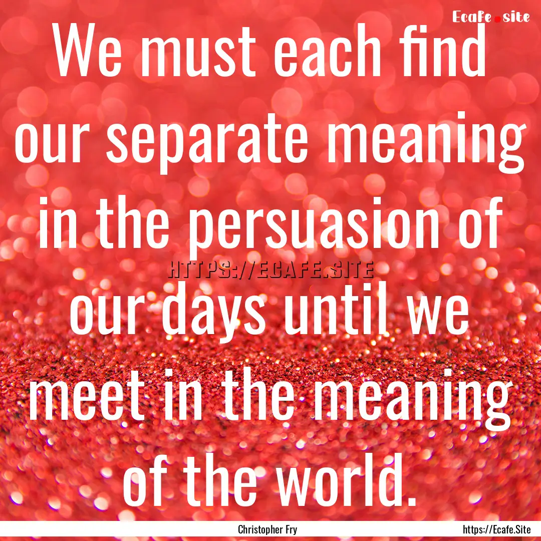 We must each find our separate meaning in.... : Quote by Christopher Fry