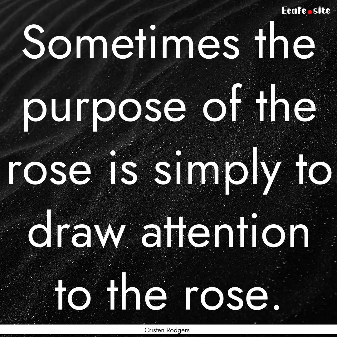 Sometimes the purpose of the rose is simply.... : Quote by Cristen Rodgers