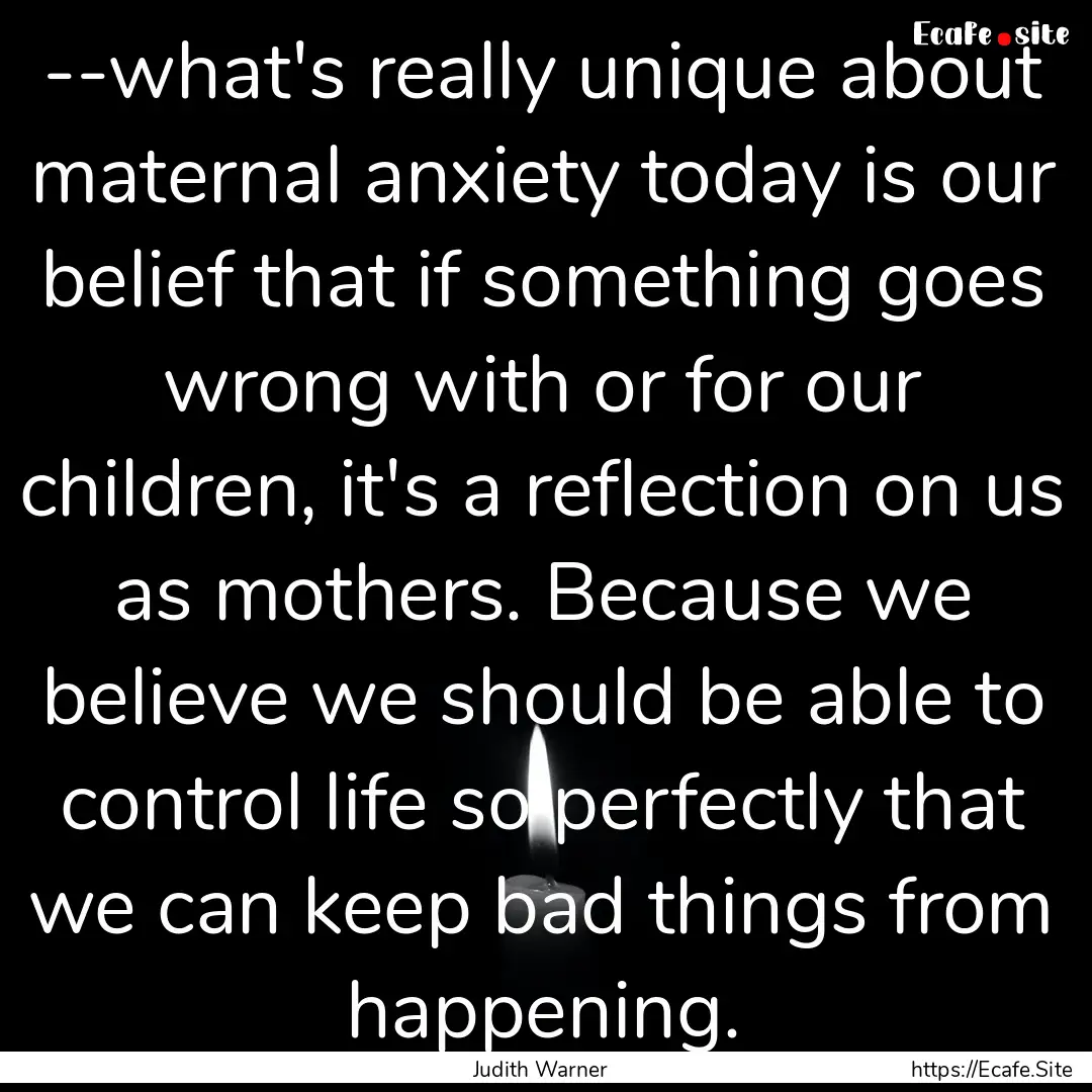 --what's really unique about maternal anxiety.... : Quote by Judith Warner