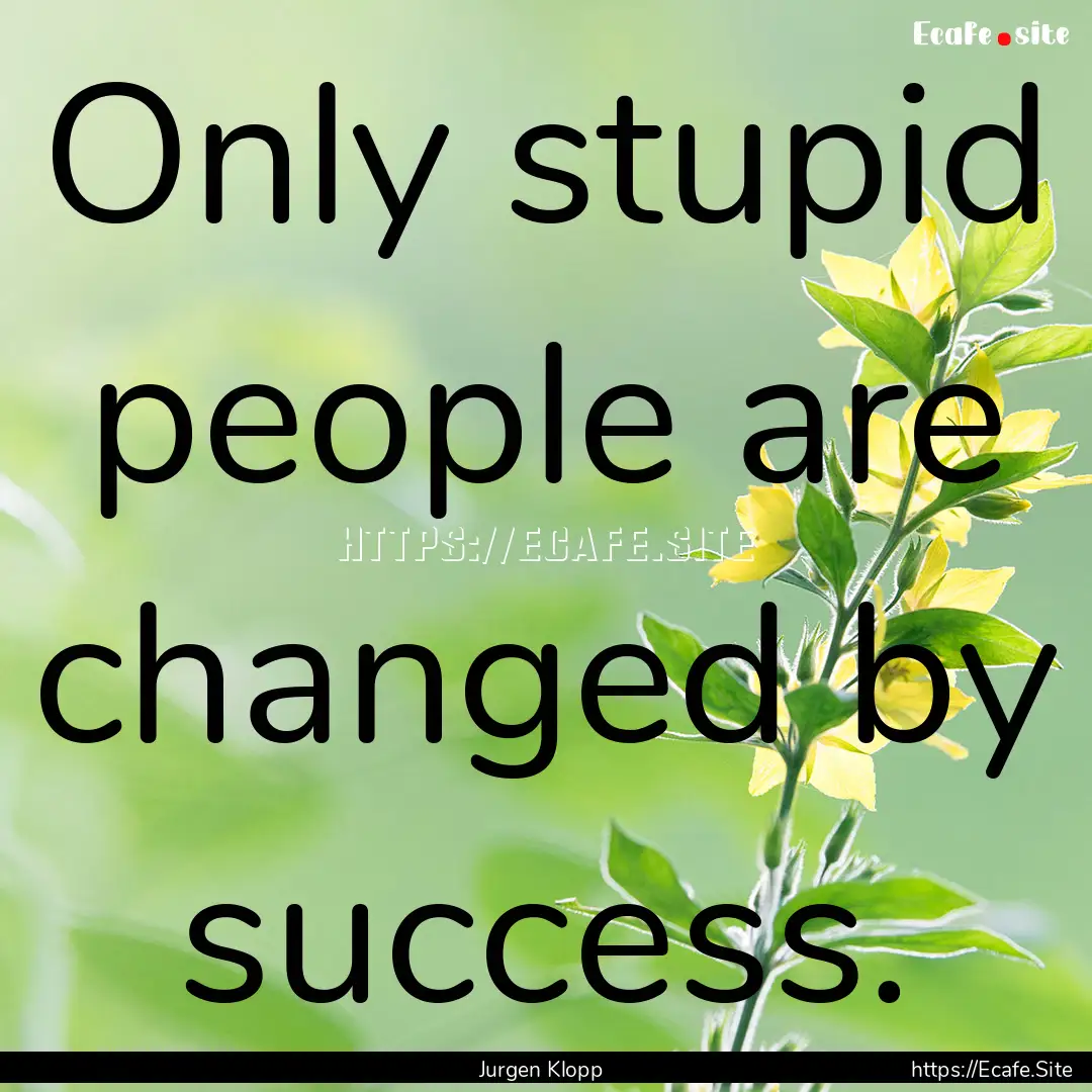 Only stupid people are changed by success..... : Quote by Jurgen Klopp